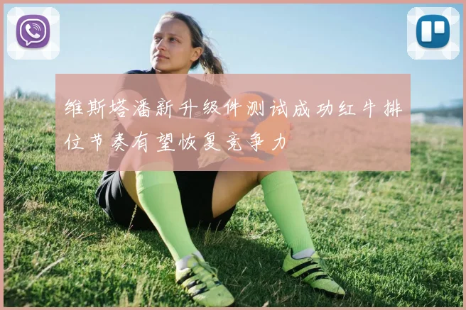 维斯塔潘新升级件测试成功红牛排位节奏有望恢复竞争力