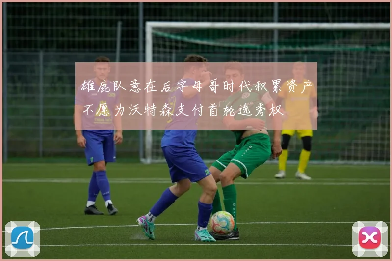 雄鹿队意在后字母哥时代积累资产不愿为沃特森支付首轮选秀权