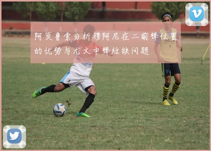 阿莫鲁索分析穆阿尼在二前锋位置的优势与尤文中锋短缺问题